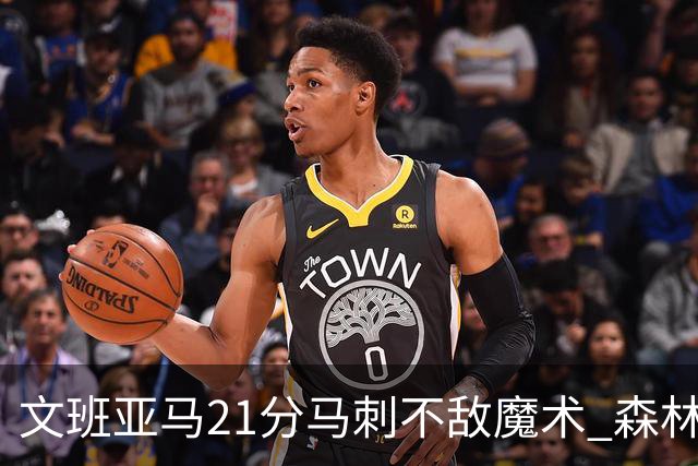 文班亚马21分马刺不敌魔术 森林狼大胜独行侠